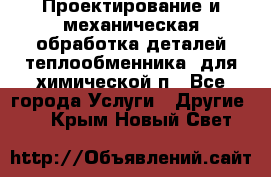 Проектирование и механическая обработка деталей теплообменника  для химической п - Все города Услуги » Другие   . Крым,Новый Свет